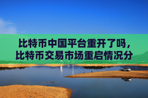 比特币中国平台重开了吗，比特币交易市场重启情况分析