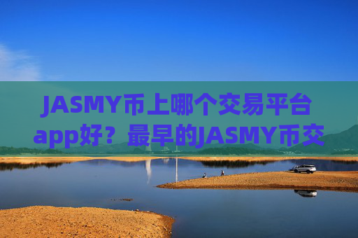 JASMY币上哪个交易平台app好？最早的JASMY币交易平台有哪些