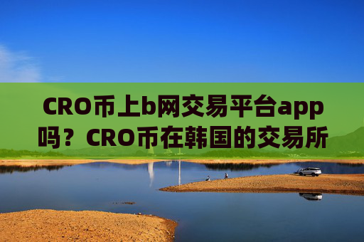 CRO币上b网交易平台app吗？CRO币在韩国的交易所app下载