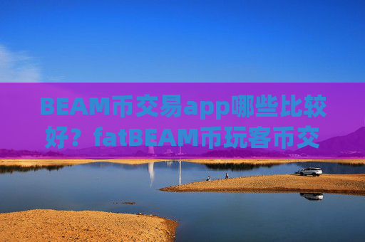 BEAM币交易app哪些比较好？fatBEAM币玩客币交易所app下载