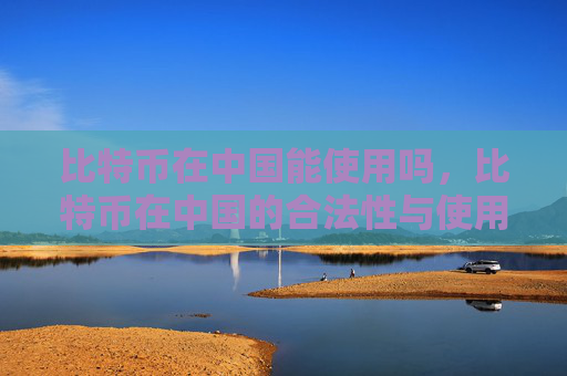 比特币在中国能使用吗，比特币在中国的合法性与使用现状