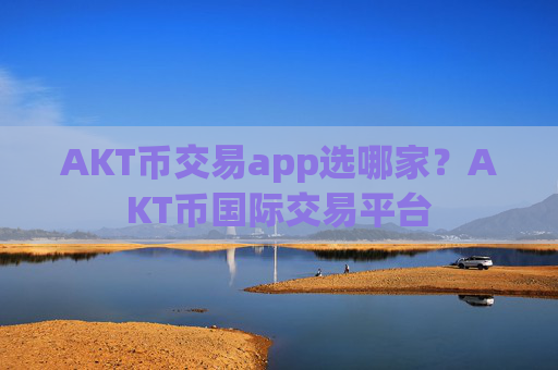 AKT币交易app选哪家？AKT币国际交易平台