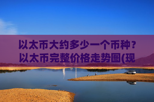 以太币大约多少一个币种？以太币完整价格走势图(现价27846.68元)