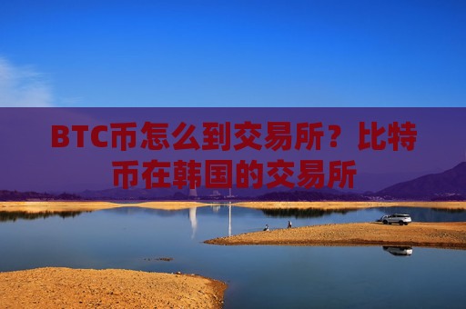BTC币怎么到交易所？比特币在韩国的交易所
