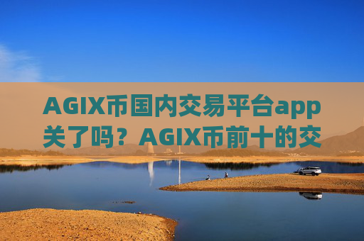 AGIX币国内交易平台app关了吗？AGIX币前十的交易app下载