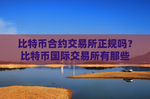 比特币合约交易所正规吗？比特币国际交易所有那些