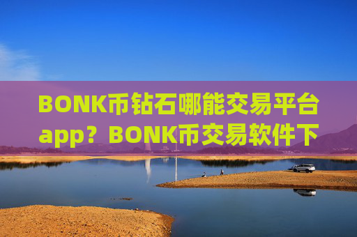 BONK币钻石哪能交易平台app？BONK币交易软件下载是正规交易软件下载吗