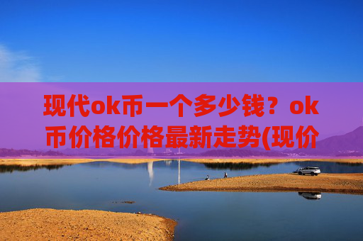 现代ok币一个多少钱？ok币价格价格最新走势(现价423.764元)