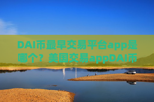 DAI币最早交易平台app是哪个？美国交易appDAI币接口