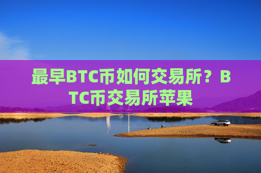 最早BTC币如何交易所？BTC币交易所苹果