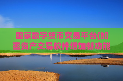 国家数字货币交易平台(加密资产交易软件增加新功能)
