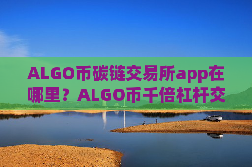 ALGO币碳链交易所app在哪里？ALGO币千倍杠杆交易软件