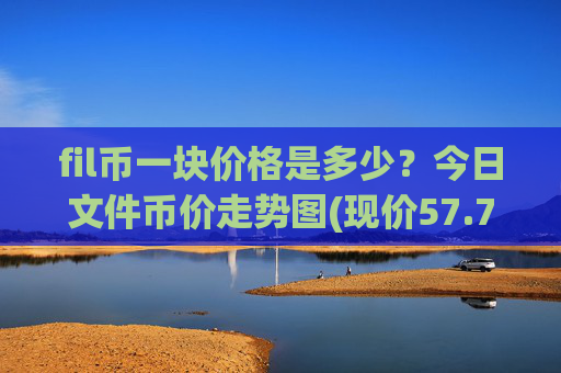 fil币一块价格是多少？今日文件币价走势图(现价57.7389元)