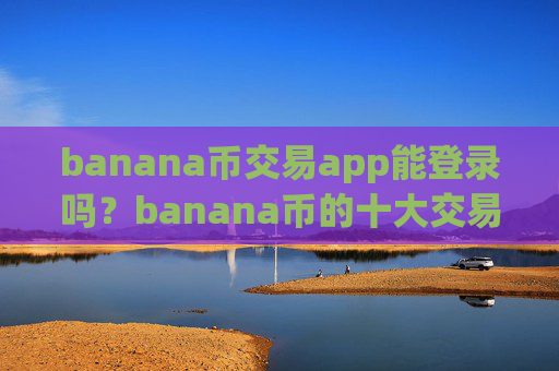 banana币交易app能登录吗？banana币的十大交易软件下载排名