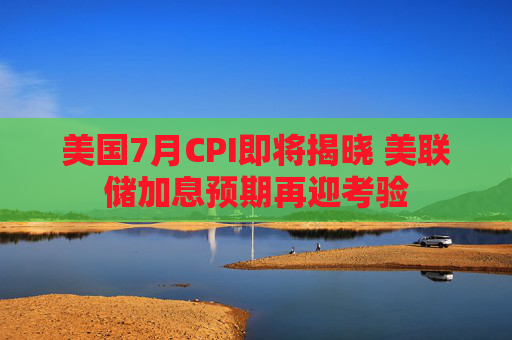 美国7月CPI即将揭晓 美联储加息预期再迎考验