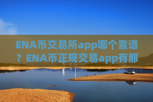 ENA币交易所app哪个靠谱？ENA币正规交易app有那些