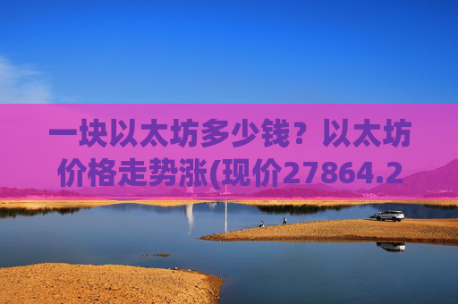 一块以太坊多少钱？以太坊价格走势涨(现价27864.2元)