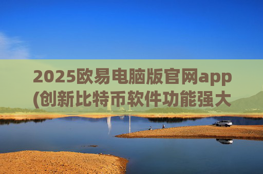 2025欧易电脑版官网app(创新比特币软件功能强大)