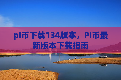 pi币下载134版本，Pi币最新版本下载指南