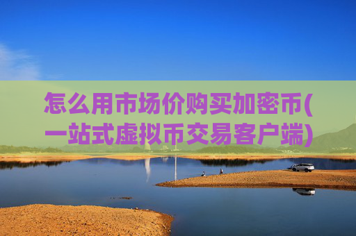 怎么用市场价购买加密币(一站式虚拟币交易客户端)