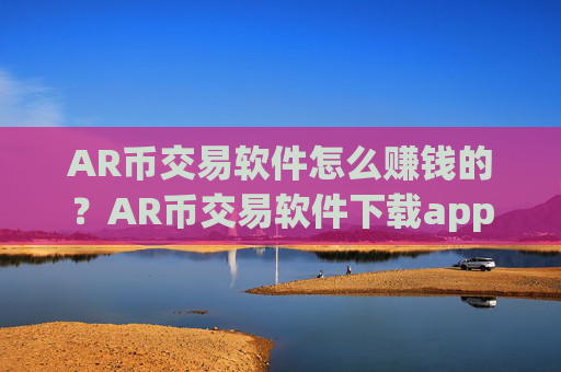 AR币交易软件怎么赚钱的？AR币交易软件下载app送金