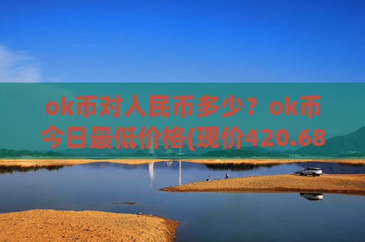 ok币对人民币多少？ok币今日最低价格(现价420.686元)