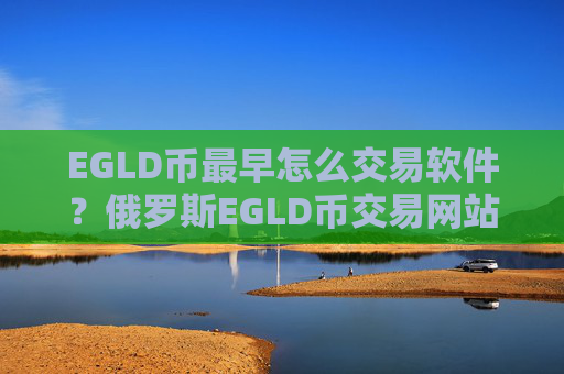 EGLD币最早怎么交易软件？俄罗斯EGLD币交易网站名字