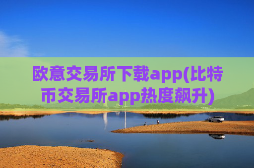 欧意交易所下载app(比特币交易所app热度飙升)
