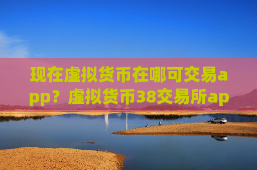 现在虚拟货币在哪可交易app？虚拟货币38交易所app下载app下载ios