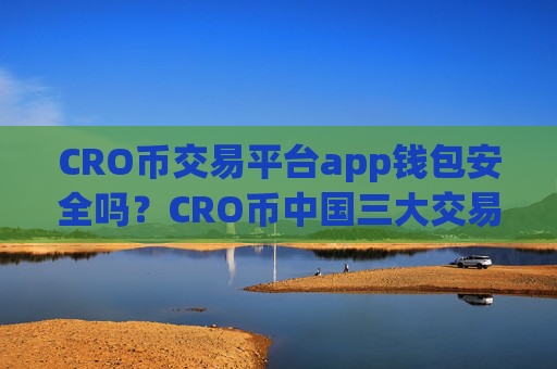 CRO币交易平台app钱包安全吗？CRO币中国三大交易app