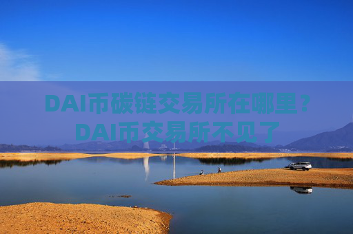 DAI币碳链交易所在哪里？DAI币交易所不见了