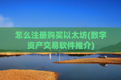 怎么注册购买以太坊(数字资产交易软件推介)