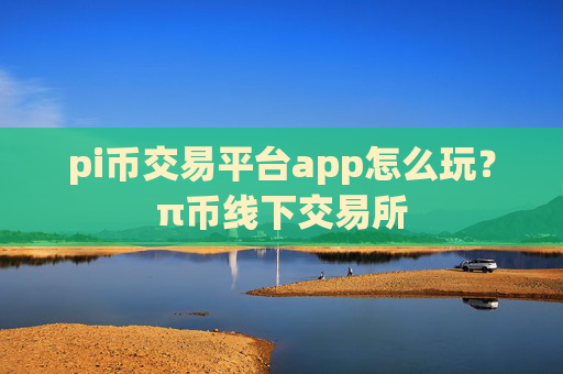 pi币交易平台app怎么玩？π币线下交易所
