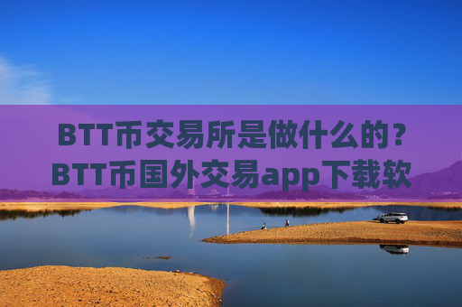 BTT币交易所是做什么的?BTT币国外交易app下载软件