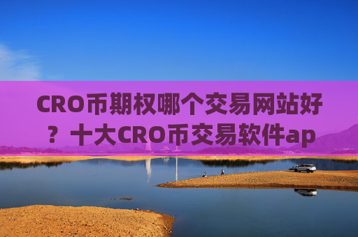 CRO币期权哪个交易网站好？十大CRO币交易软件app下载安卓