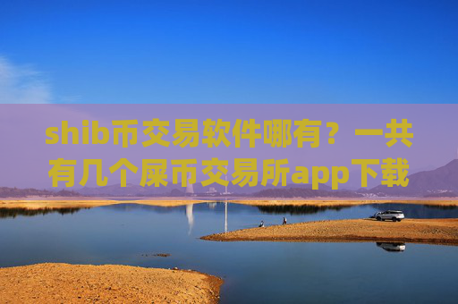 shib币交易软件哪有？一共有几个屎币交易所app下载