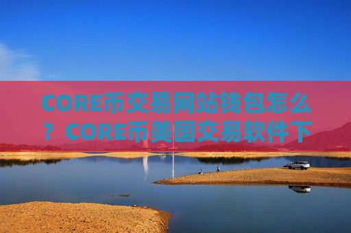 CORE币交易网站钱包怎么？CORE币美国交易软件下载排名榜