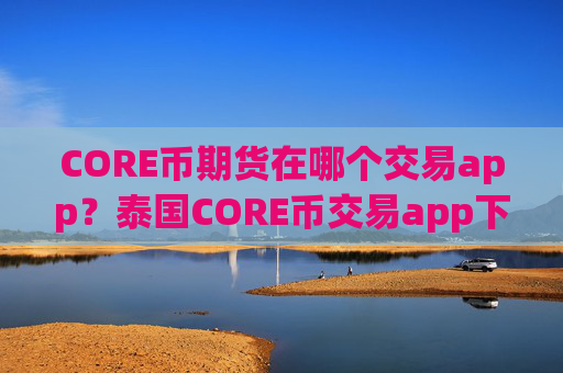 CORE币期货在哪个交易app？泰国CORE币交易app下载注册