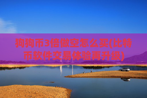 狗狗币3倍做空怎么买(比特币软件交易体验再升级)