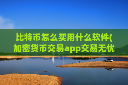 比特币怎么买用什么软件(加密货币交易app交易无忧)