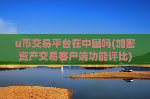 u币交易平台在中国吗(加密资产交易客户端功能评比)