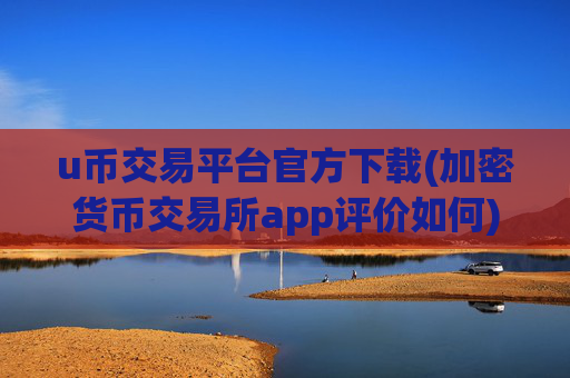 u币交易平台官方下载(加密货币交易所app评价如何)