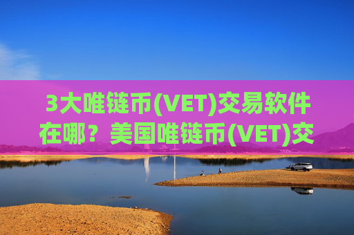 3大唯链币(VET)交易软件在哪？美国唯链币(VET)交易网站最新