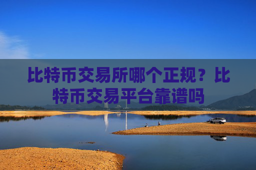 比特币交易所哪个正规？比特币交易平台靠谱吗