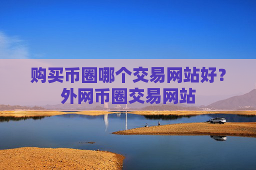 购买币圈哪个交易网站好？外网币圈交易网站