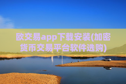 欧交易app下载安装(加密货币交易平台软件选购)