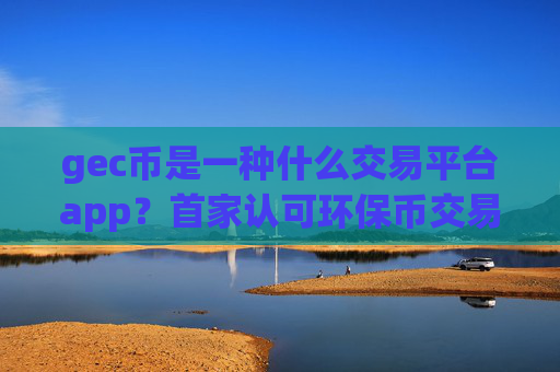 gec币是一种什么交易平台app？首家认可环保币交易软件