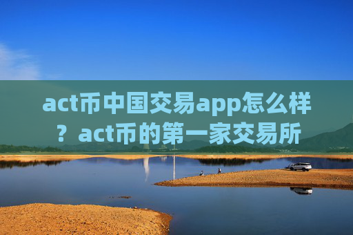 act币中国交易app怎么样？act币的第一家交易所