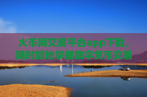 火币网交易平台app下载，随时随地掌握数字货币交易动态
