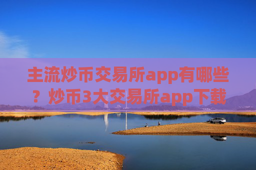 主流炒币交易所app有哪些？炒币3大交易所app下载排名